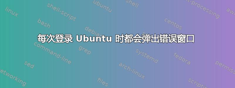 每次登录 Ubuntu 时都会弹出错误窗口