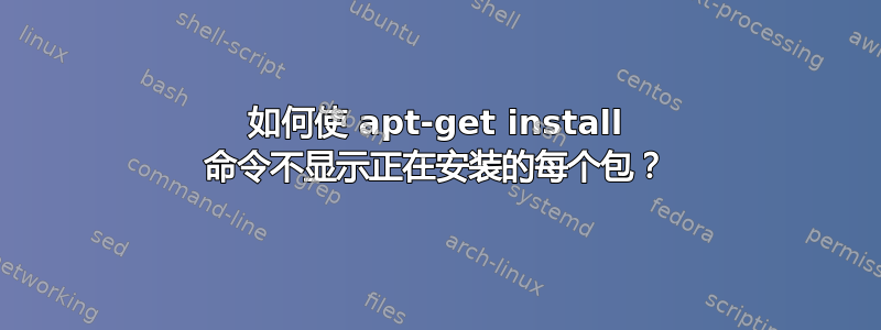 如何使 apt-get install 命令不显示正在安装的每个包？