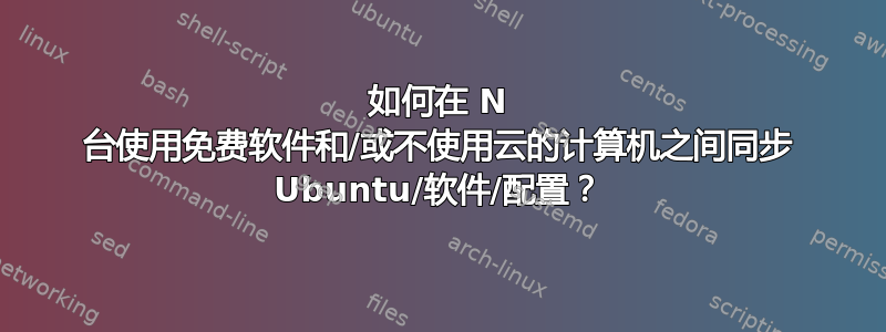 如何在 N 台使用免费软件和/或不使用云的计算机之间同步 Ubuntu/软件/配置？