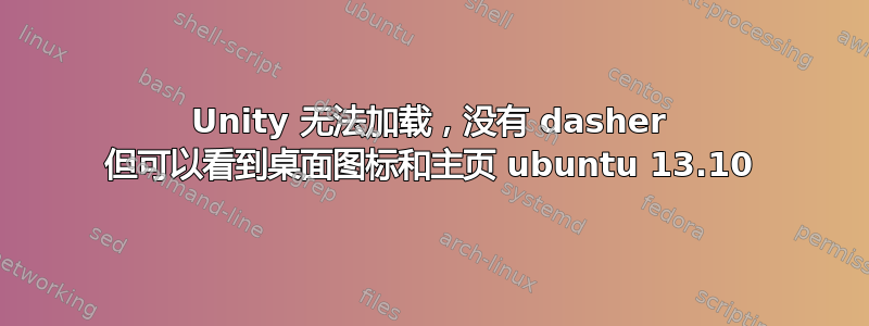 Unity 无法加载，没有 dasher 但可以看到桌面图标和主页 ubuntu 13.10