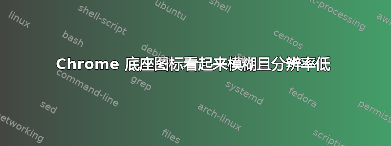 Chrome 底座图标看起来模糊且分辨率低