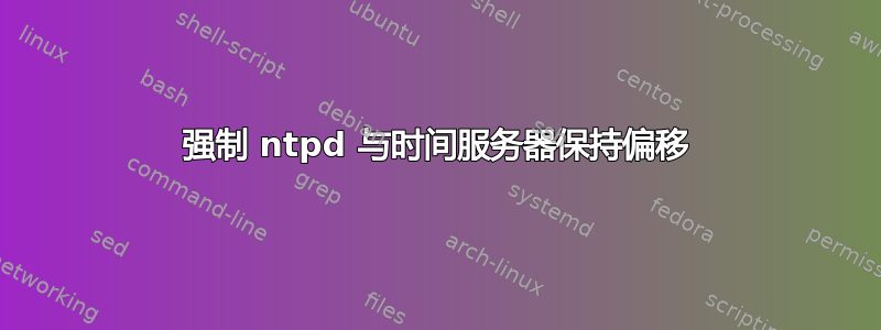 强制 ntpd 与时间服务器保持偏移