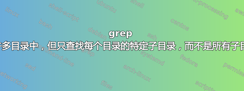 grep 在许多目录中，但只查找每个目录的特定子目录，而不是所有子目录