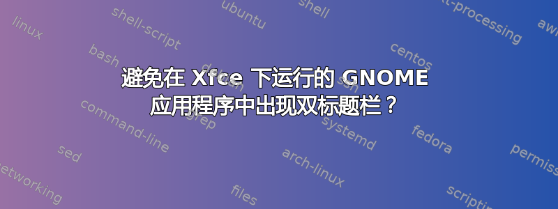 避免在 Xfce 下运行的 GNOME 应用程序中出现双标题栏？