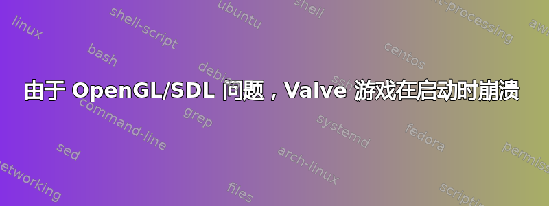 由于 OpenGL/SDL 问题，Valve 游戏在启动时崩溃