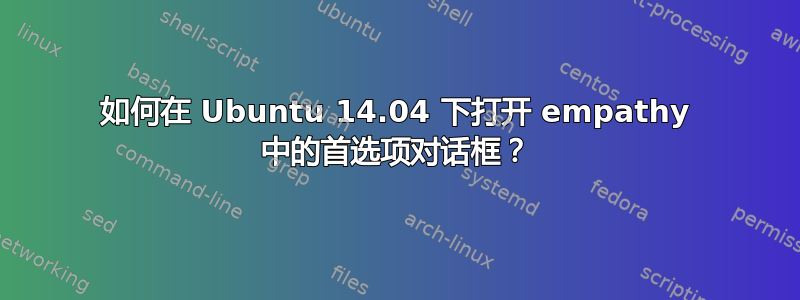 如何在 Ubuntu 14.04 下打开 empathy 中的首选项对话框？