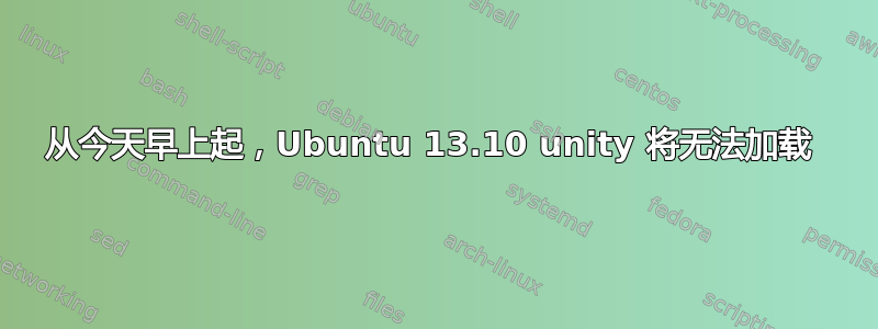 从今天早上起，Ubuntu 13.10 unity 将无法加载 