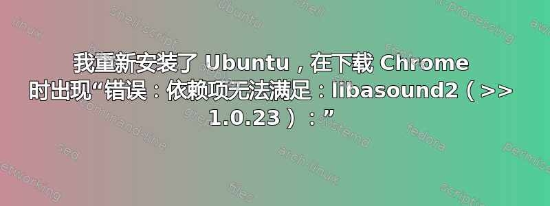 我重新安装了 Ubuntu，在下载 Chrome 时出现“错误：依赖项无法满足：libasound2（>> 1.0.23）：”