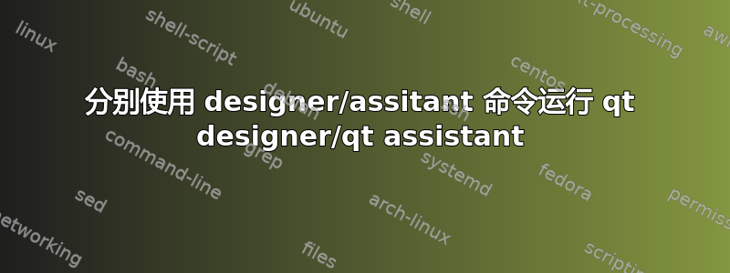 分别使用 designer/assitant 命令运行 qt designer/qt assistant