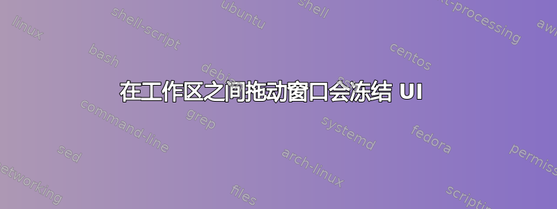 在工作区之间拖动窗口会冻结 UI 