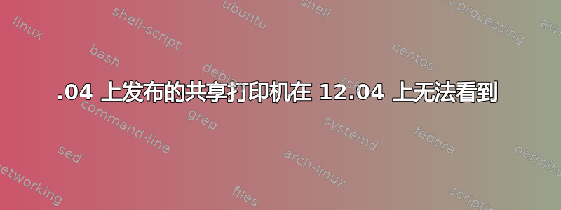 14.04 上发布的共享打印机在 12.04 上无法看到