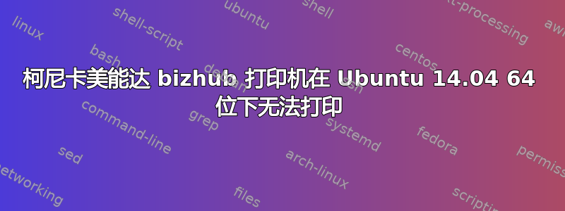 柯尼卡美能达 bizhub 打印机在 Ubuntu 14.04 64 位下无法打印