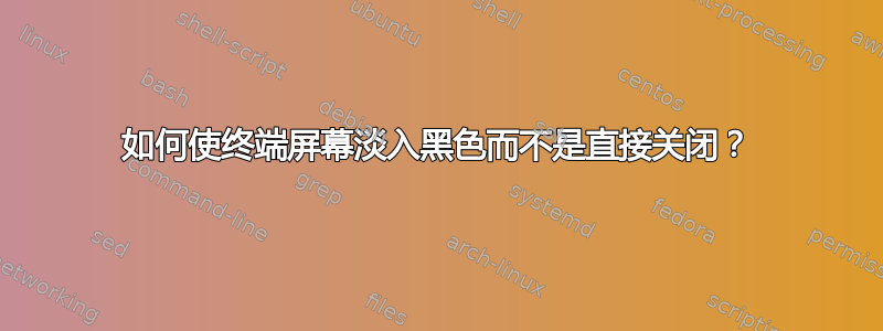 如何使终端屏幕淡入黑色而不是直接关闭？