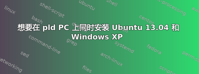 想要在 pld PC 上同时安装 Ubuntu 13.04 和 Windows XP 