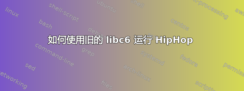 如何使用旧的 libc6 运行 HipHop