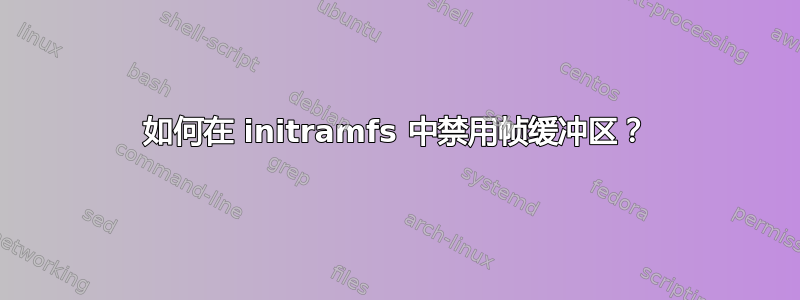 如何在 initramfs 中禁用帧缓冲区？