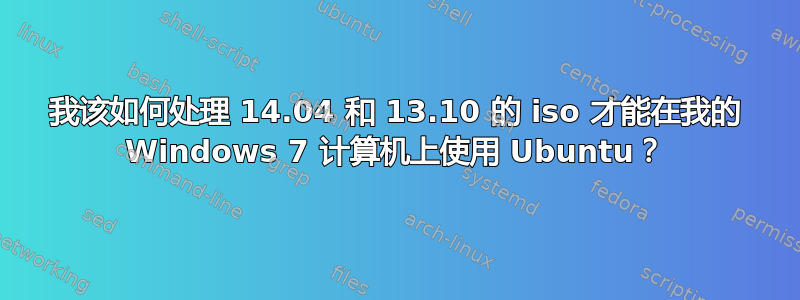 我该如何处理 14.04 和 13.10 的 iso 才能在我的 Windows 7 计算机上使用 Ubuntu？