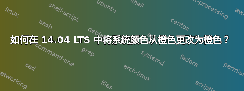 如何在 14.04 LTS 中将系统颜色从橙色更改为橙​​色？