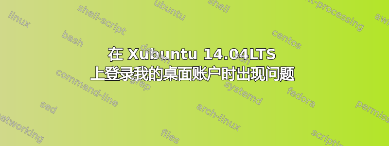 在 Xubuntu 14.04LTS 上登录我的桌面账户时出现问题