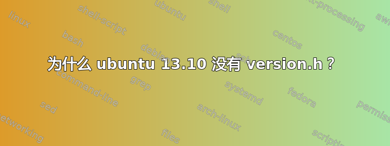 为什么 ubuntu 13.10 没有 version.h？