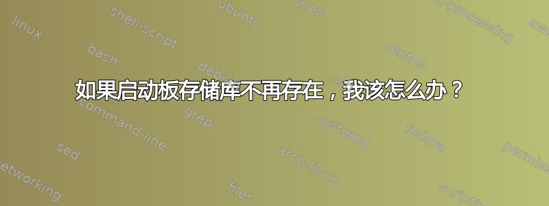 如果启动板存储库不再存在，我该怎么办？