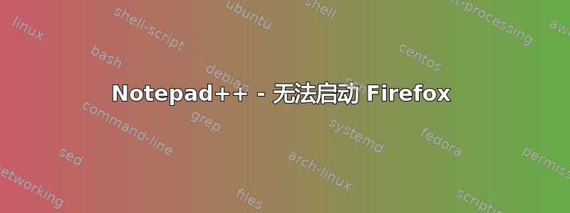 Notepad++ - 无法启动 Firefox