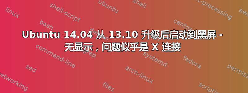 Ubuntu 14.04 从 13.10 升级后启动到黑屏 - 无显示，问题似乎是 X 连接