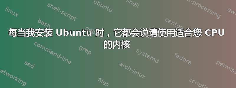 每当我安装 Ubuntu 时，它都会说请使用适合您 CPU 的内核