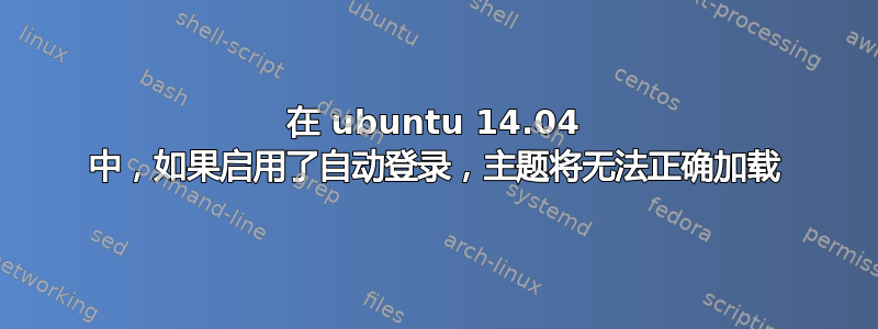 在 ubuntu 14.04 中，如果启用了自动登录，主题将无法正确加载