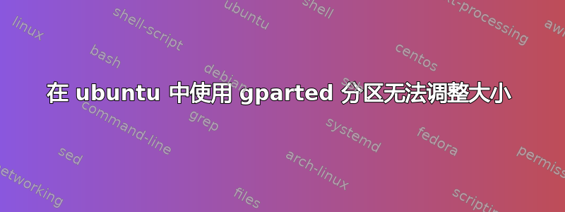 在 ubuntu 中使用 gparted 分区无法调整大小