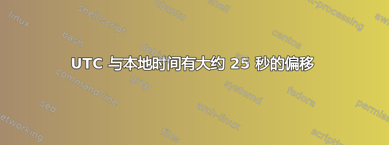 UTC 与本地时间有大约 25 秒的偏移