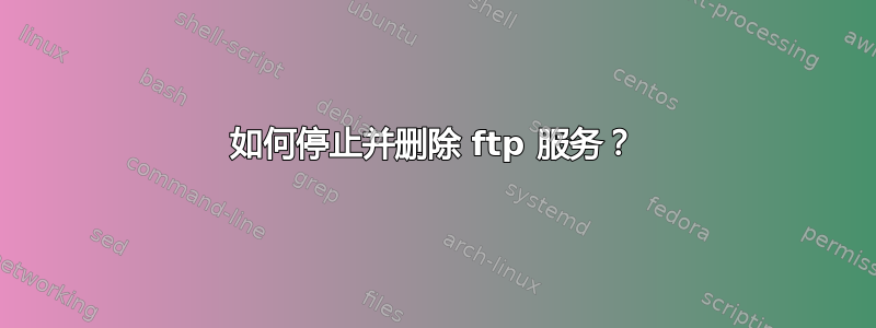 如何停止并删除 ftp 服务？