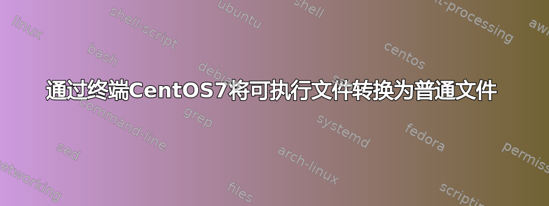 通过终端CentOS7将可执行文件转换为普通文件