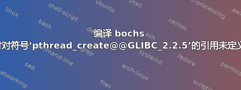 编译 bochs 时对符号‘pthread_create@@GLIBC_2.2.5’的引用未定义