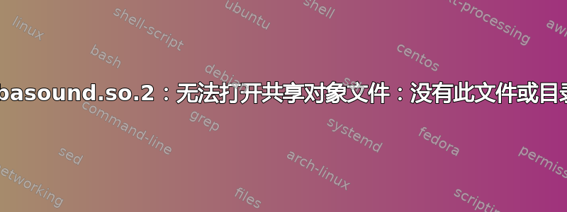 “libasound.so.2：无法打开共享对象文件：没有此文件或目录”