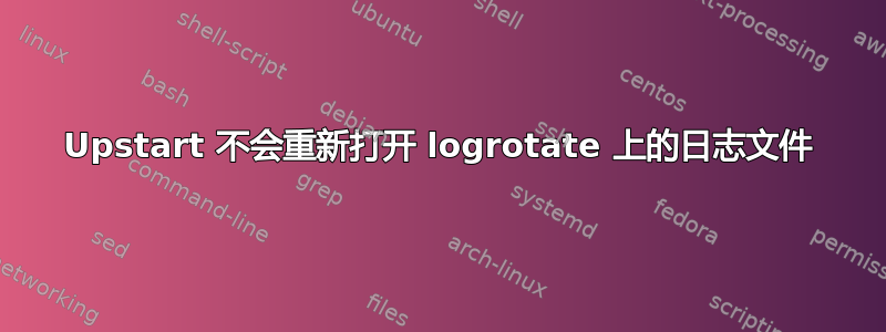 Upstart 不会重新打开 logrotate 上的日志文件