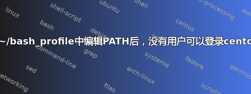 在~/bash_profile中编辑PATH后，没有用户可以登录centos