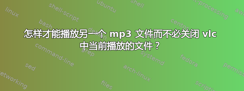 怎样才能播放另一个 mp3 文件而不必关闭 vlc 中当前播放的文件？