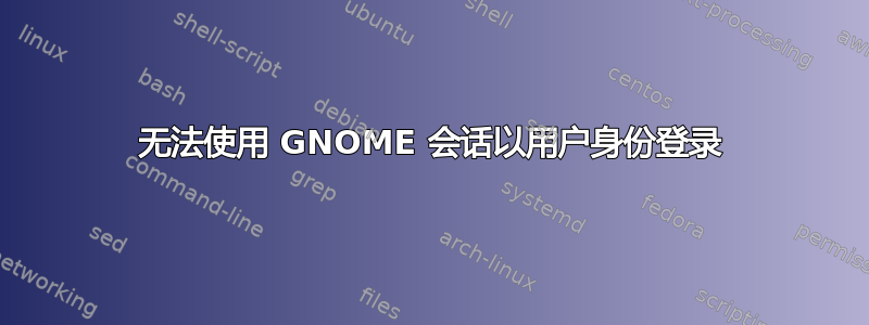 无法使用 GNOME 会话以用户身份登录