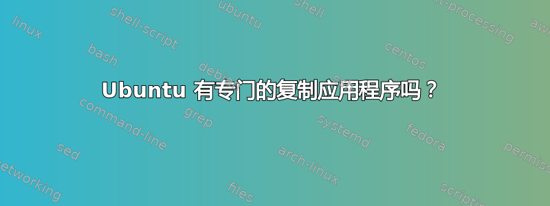 Ubuntu 有专门的复制应用程序吗？