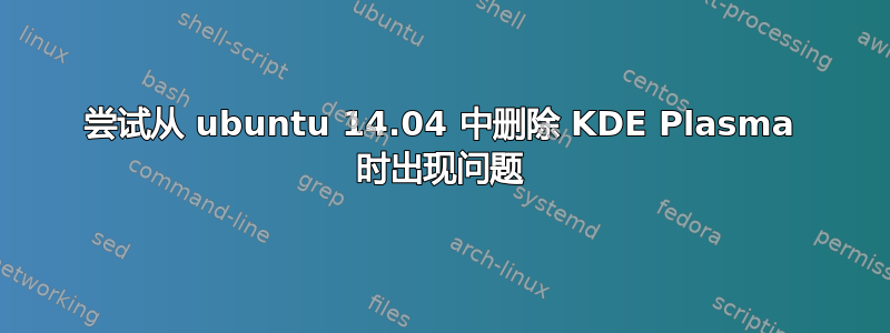 尝试从 ubuntu 14.04 中删除 KDE Plasma 时出现问题