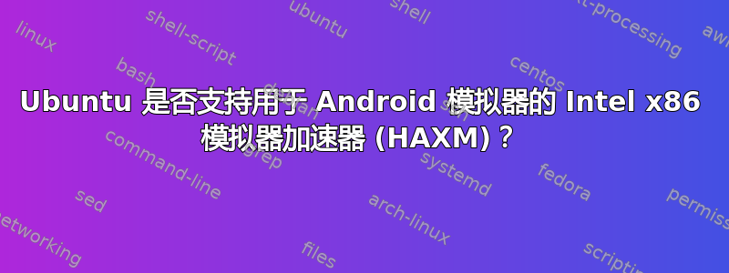 Ubuntu 是否支持用于 Android 模拟器的 Intel x86 模拟器加速器 (HAXM)？