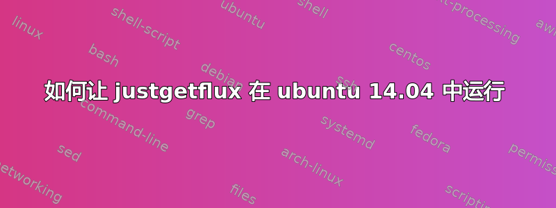 如何让 justgetflux 在 ubuntu 14.04 中运行