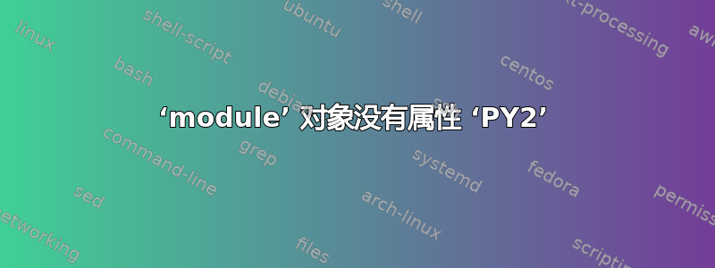 ‘module’ 对象没有属性 ‘PY2’