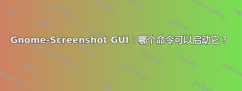 Gnome-Screenshot GUI：哪个命令可以启动它？