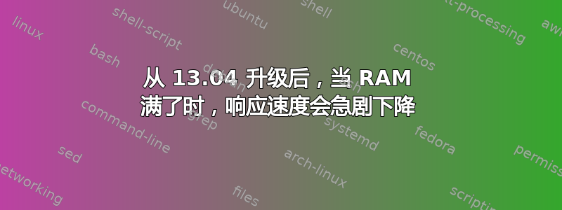 从 13.04 升级后，当 RAM 满了时，响应速度会急剧下降