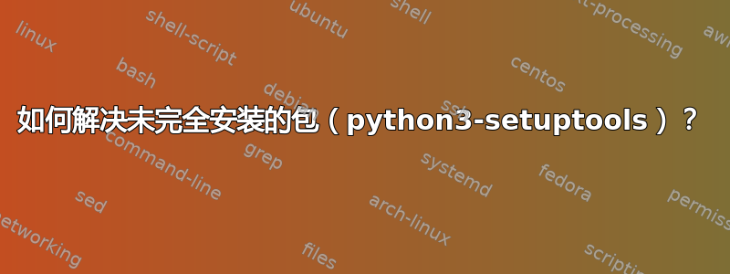 如何解决未完全安装的包（python3-setuptools）？