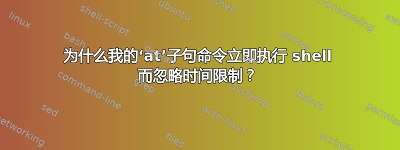 为什么我的‘at’子句命令立即执行 shell 而忽略时间限制？