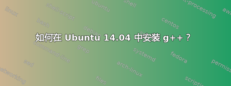 如何在 Ubuntu 14.04 中安装 g++？