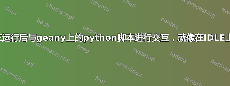 如何在运行后与geany上的python脚本进行交互，就像在IDLE上一样